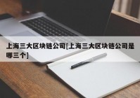 上海三大区块链公司[上海三大区块链公司是哪三个]