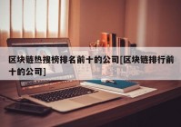 区块链热搜榜排名前十的公司[区块链排行前十的公司]