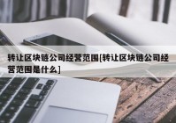 转让区块链公司经营范围[转让区块链公司经营范围是什么]