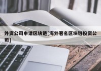 外资公司申请区块链[海外著名区块链投资公司]