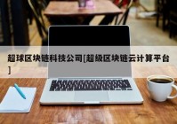 超球区块链科技公司[超级区块链云计算平台]