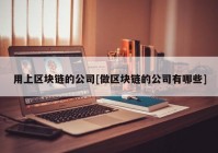 用上区块链的公司[做区块链的公司有哪些]