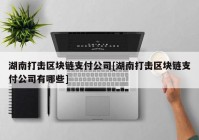 湖南打击区块链支付公司[湖南打击区块链支付公司有哪些]