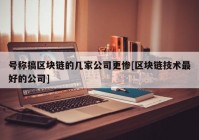 号称搞区块链的几家公司更惨[区块链技术最好的公司]