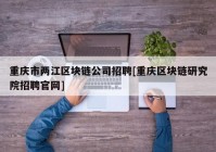 重庆市两江区块链公司招聘[重庆区块链研究院招聘官网]