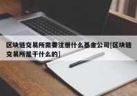 区块链交易所需要注册什么基金公司[区块链交易所是干什么的]