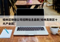 榆林区块链公司招聘信息最新[榆林高新区十大产业园]