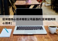 区块链核心技术哪些公司最强的[区块链网核心技术]