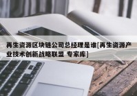 再生资源区块链公司总经理是谁[再生资源产业技术创新战略联盟 专家库]