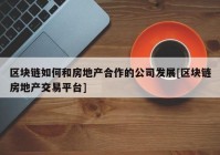 区块链如何和房地产合作的公司发展[区块链房地产交易平台]