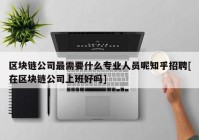 区块链公司最需要什么专业人员呢知乎招聘[在区块链公司上班好吗]