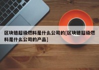 区块链超级燃料是什么公司的[区块链超级燃料是什么公司的产品]