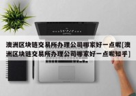 澳洲区块链交易所办理公司哪家好一点呢[澳洲区块链交易所办理公司哪家好一点呢知乎]