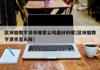 区块链数字货币哪家公司最好的呢[区块链数字货币龙头股]