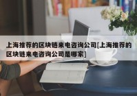 上海推荐的区块链来电咨询公司[上海推荐的区块链来电咨询公司是哪家]