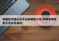 韩国区块链认证平台有哪些公司[韩国有哪些数字货币交易所]