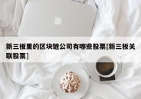 新三板里的区块链公司有哪些股票[新三板关联股票]