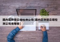 国内区块链云端检测公司[国内区块链云端检测公司有哪些]