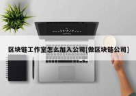 区块链工作室怎么加入公司[做区块链公司]