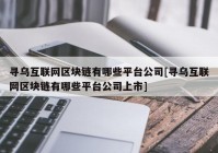 寻乌互联网区块链有哪些平台公司[寻乌互联网区块链有哪些平台公司上市]