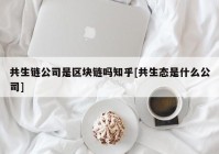 共生链公司是区块链吗知乎[共生态是什么公司]