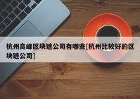 杭州高峰区块链公司有哪些[杭州比较好的区块链公司]