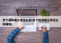 开个区块链公司怎么样[开个区块链公司怎么样赚钱]